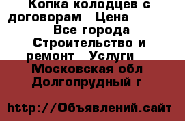 Копка колодцев с договорам › Цена ­ 4 200 - Все города Строительство и ремонт » Услуги   . Московская обл.,Долгопрудный г.